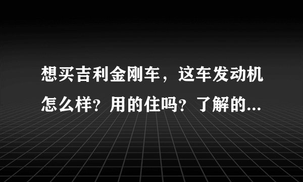 想买吉利金刚车，这车发动机怎么样？用的住吗？了解的人进来说说，谢谢了