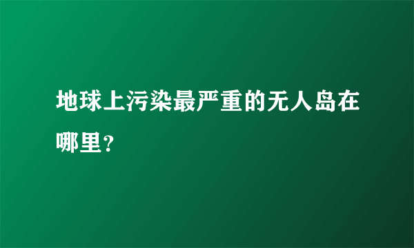 地球上污染最严重的无人岛在哪里？