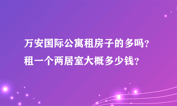 万安国际公寓租房子的多吗？租一个两居室大概多少钱？