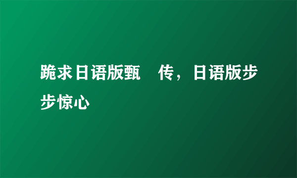 跪求日语版甄嬛传，日语版步步惊心