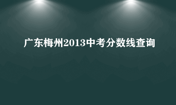 广东梅州2013中考分数线查询