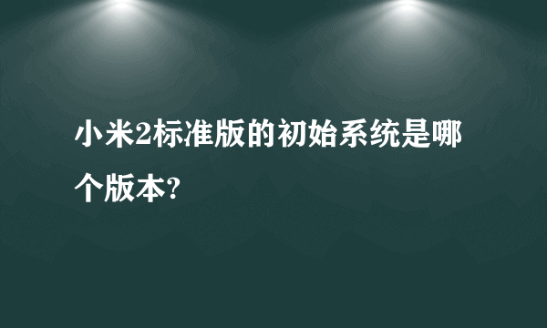 小米2标准版的初始系统是哪个版本?