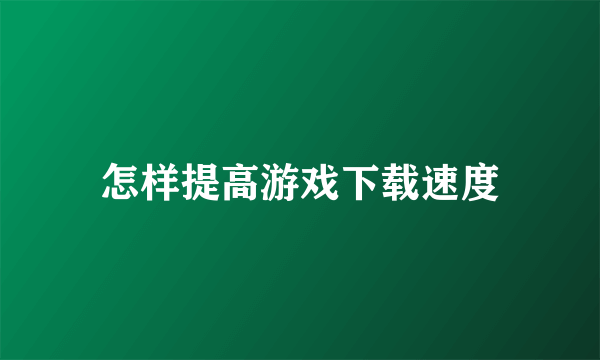 怎样提高游戏下载速度