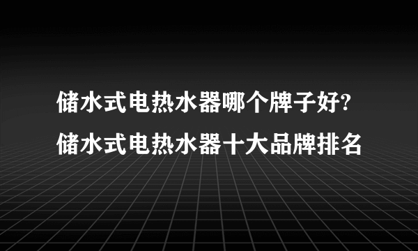 储水式电热水器哪个牌子好?储水式电热水器十大品牌排名