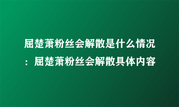 屈楚萧粉丝会解散是什么情况：屈楚萧粉丝会解散具体内容