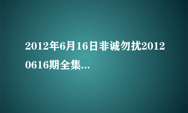 2012年6月16日非诚勿扰20120616期全集在线观看，江苏卫视直播？