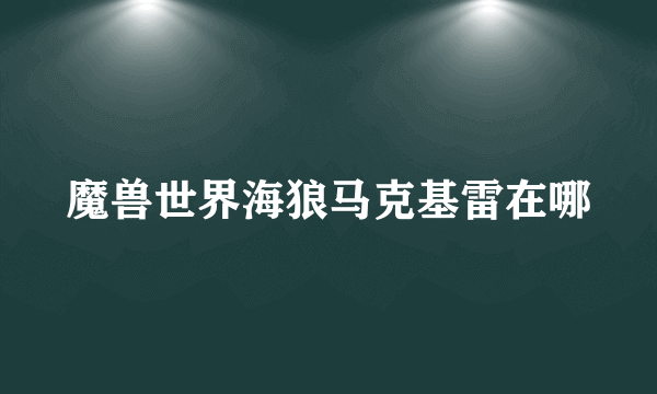 魔兽世界海狼马克基雷在哪