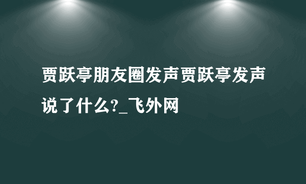 贾跃亭朋友圈发声贾跃亭发声说了什么?_飞外网