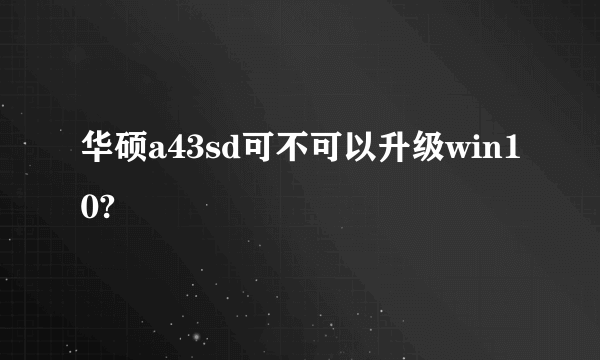 华硕a43sd可不可以升级win10?