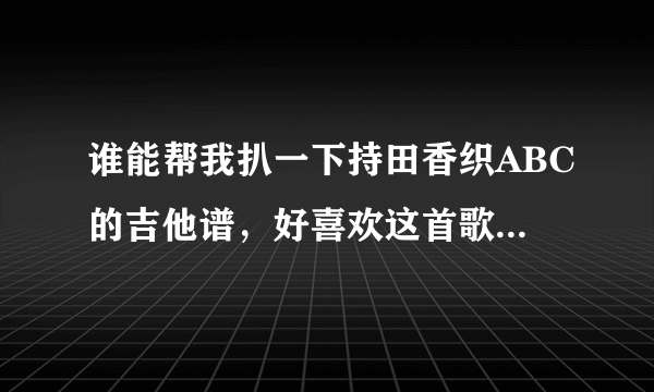 谁能帮我扒一下持田香织ABC的吉他谱，好喜欢这首歌，很简单的调调