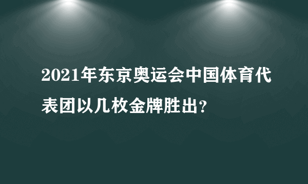 2021年东京奥运会中国体育代表团以几枚金牌胜出？