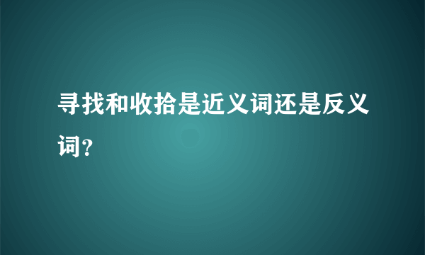 寻找和收拾是近义词还是反义词？