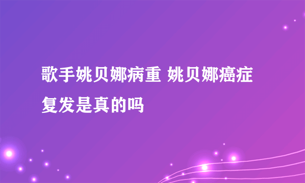 歌手姚贝娜病重 姚贝娜癌症复发是真的吗