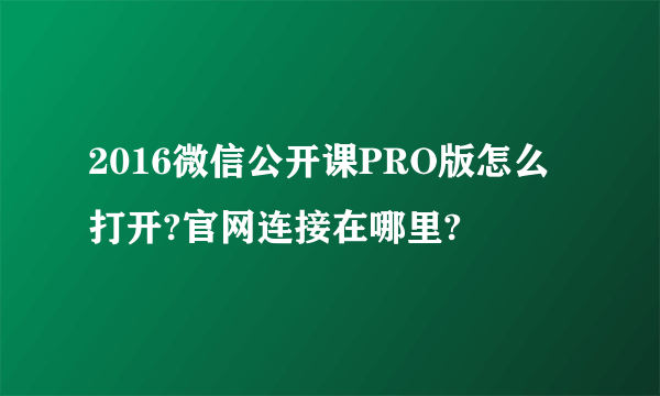 2016微信公开课PRO版怎么打开?官网连接在哪里?