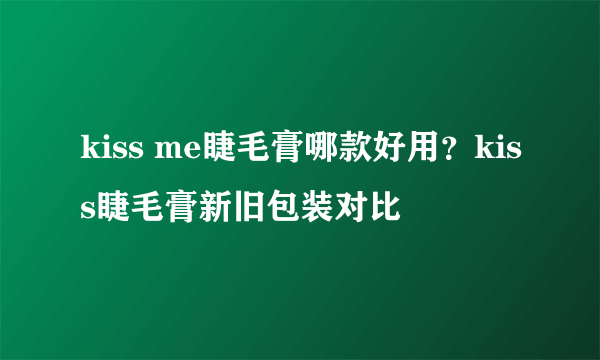 kiss me睫毛膏哪款好用？kiss睫毛膏新旧包装对比