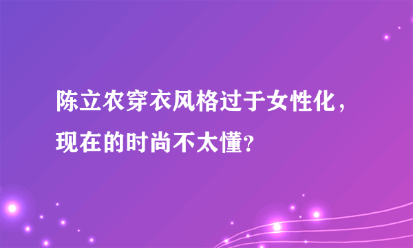 陈立农穿衣风格过于女性化，现在的时尚不太懂？