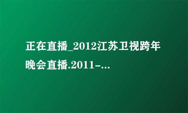 正在直播_2012江苏卫视跨年晚会直播.2011-2012江苏卫视跨年晚会直播