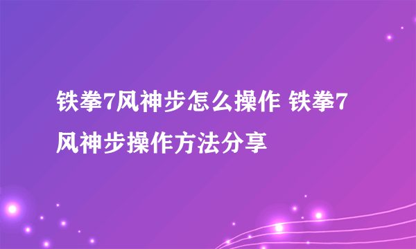 铁拳7风神步怎么操作 铁拳7风神步操作方法分享