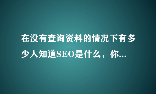 在没有查询资料的情况下有多少人知道SEO是什么，你知道吗？