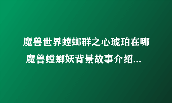 魔兽世界螳螂群之心琥珀在哪 魔兽螳螂妖背景故事介绍  专家说