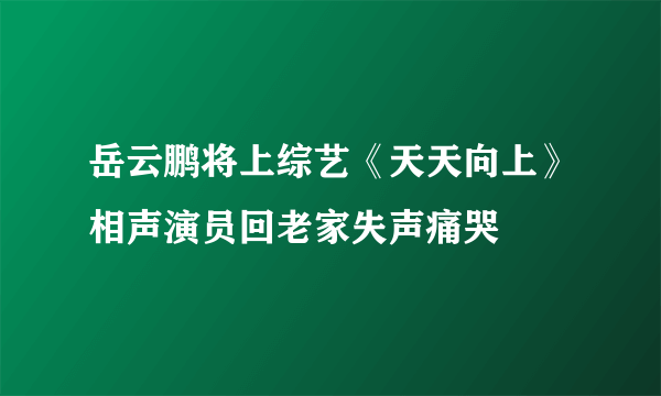 岳云鹏将上综艺《天天向上》相声演员回老家失声痛哭