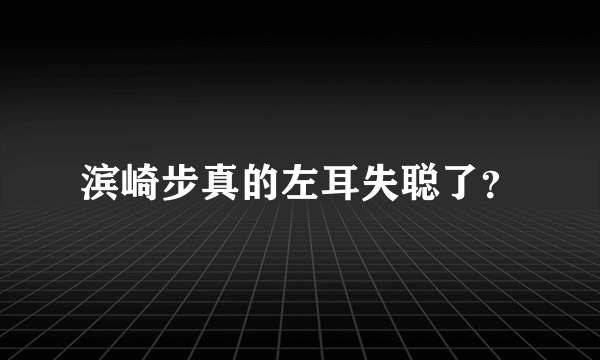 滨崎步真的左耳失聪了？