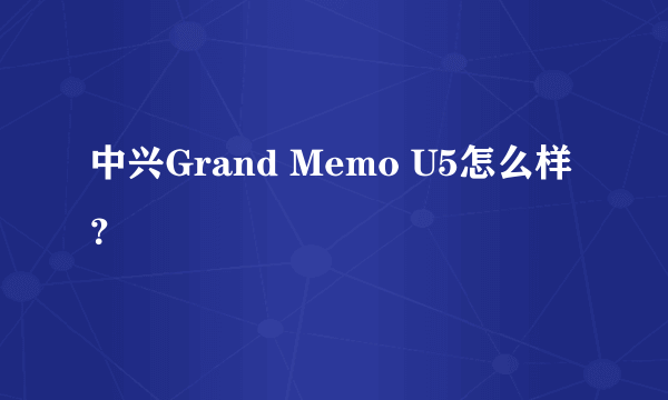 中兴Grand Memo U5怎么样？