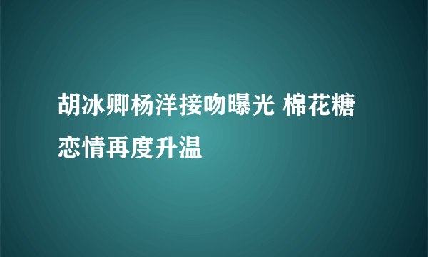 胡冰卿杨洋接吻曝光 棉花糖恋情再度升温