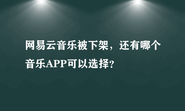 网易云音乐被下架，还有哪个音乐APP可以选择？