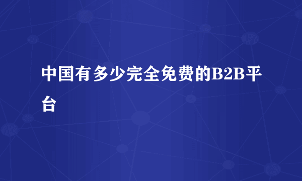 中国有多少完全免费的B2B平台