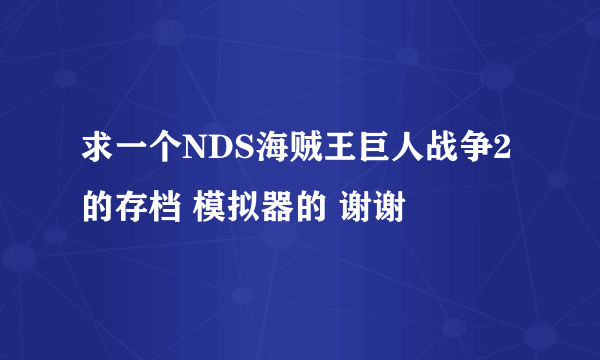 求一个NDS海贼王巨人战争2的存档 模拟器的 谢谢