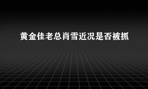 黄金佳老总肖雪近况是否被抓