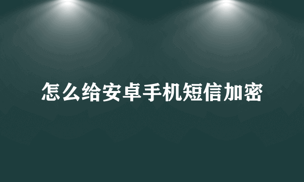 怎么给安卓手机短信加密