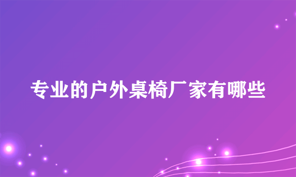 专业的户外桌椅厂家有哪些