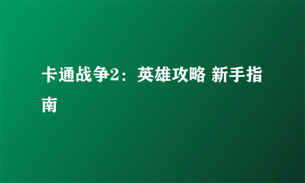 卡通战争2：英雄攻略 新手指南