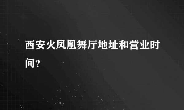 西安火凤凰舞厅地址和营业时间？