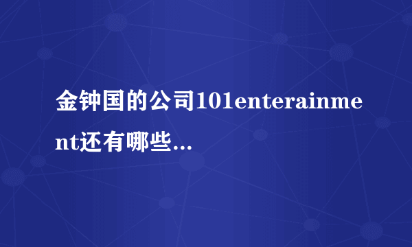 金钟国的公司101enterainment还有哪些艺人啊？