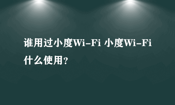 谁用过小度Wi-Fi 小度Wi-Fi什么使用？