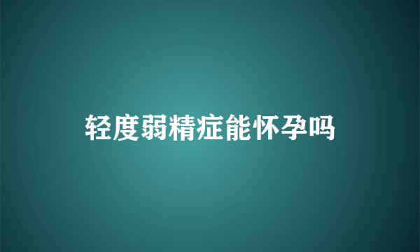 轻度弱精症能怀孕吗