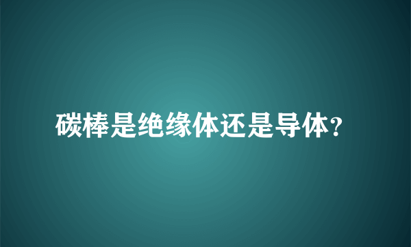 碳棒是绝缘体还是导体？