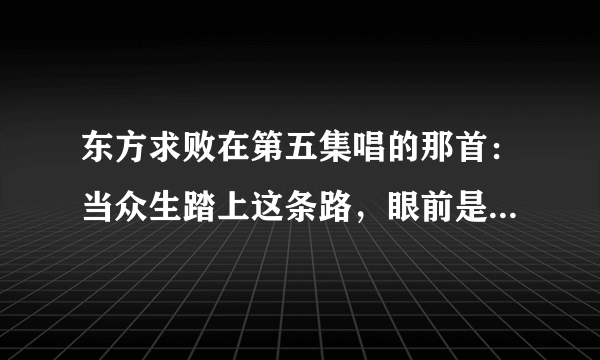 东方求败在第五集唱的那首：当众生踏上这条路，眼前是一片迷雾……这首歌是什么名字