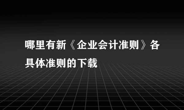 哪里有新《企业会计准则》各具体准则的下载