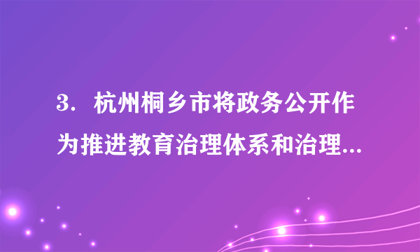 3．杭州桐乡市将政务公开作为推进教育治理体系和治理能力现代化的重要手段，围绕“政务公开+政务服务助推群众办事‘最多跑一次’”的工作理念，不断完善政务公开体系、丰富公开内容、创新公开模式，着力打造教育政务公开+“一片云”，以公开透明、公平公正的教育，不断提升群众对教育的满意度、幸福感。做好政务公开工作有利于①实现公民与政府的良性互动②让权力在阳光下运行，保障公民的知情权、决策权、监督权③规范政府及其工作人员的行为④使之成为有效制约和监督权力的关键A．①③	B．①④	C．②③	D．②④