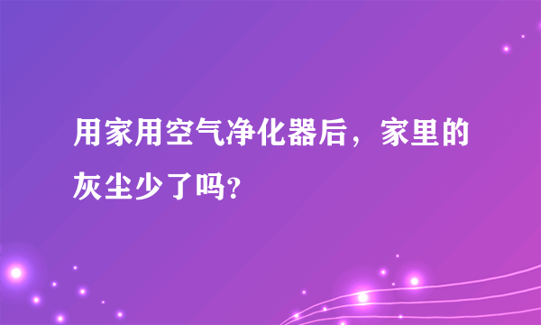 用家用空气净化器后，家里的灰尘少了吗？