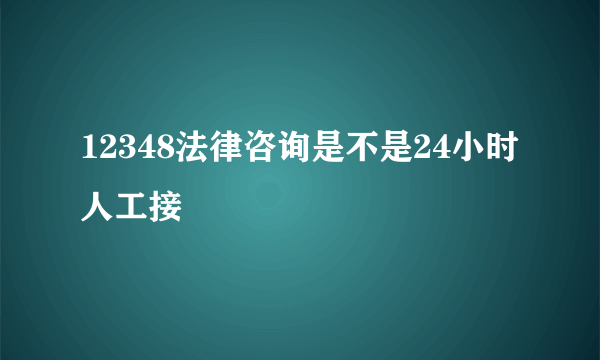 12348法律咨询是不是24小时人工接