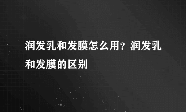 润发乳和发膜怎么用？润发乳和发膜的区别