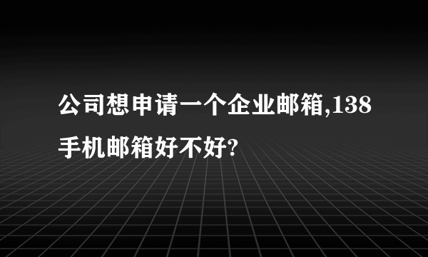 公司想申请一个企业邮箱,138手机邮箱好不好?