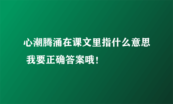 心潮腾涌在课文里指什么意思 我要正确答案哦！