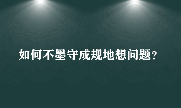 如何不墨守成规地想问题？