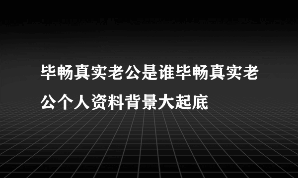 毕畅真实老公是谁毕畅真实老公个人资料背景大起底